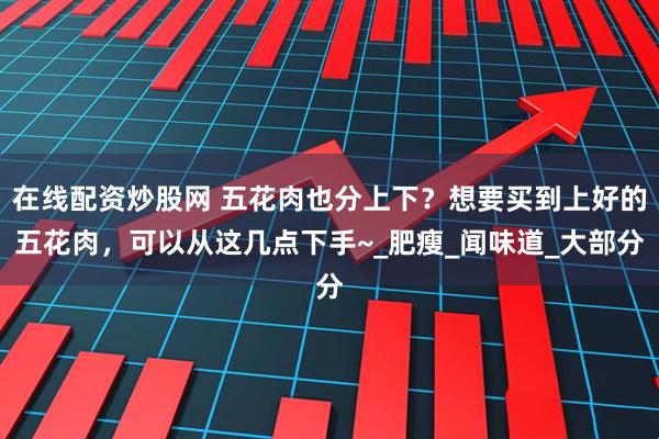 在线配资炒股网 五花肉也分上下？想要买到上好的五花肉，可以从这几点下手~_肥瘦_闻味道_大部分