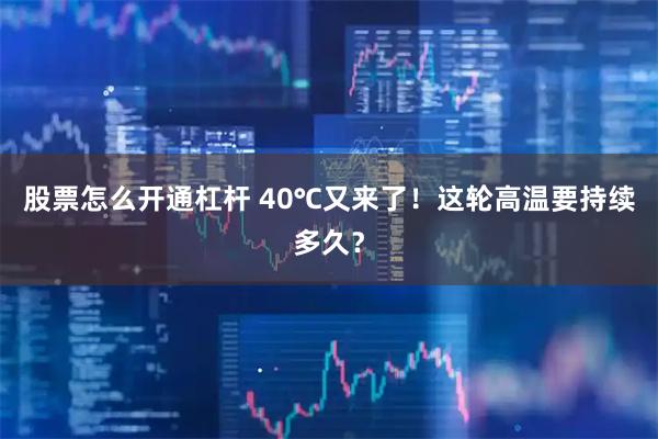 股票怎么开通杠杆 40℃又来了！这轮高温要持续多久？