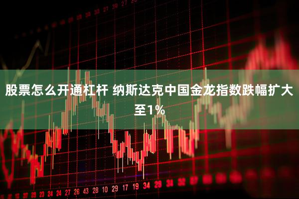 股票怎么开通杠杆 纳斯达克中国金龙指数跌幅扩大至1%