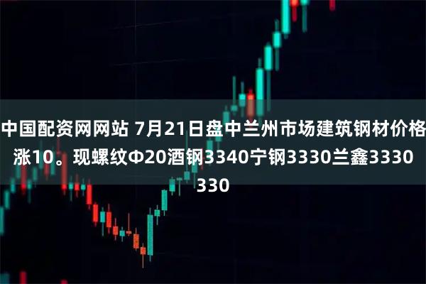 中国配资网网站 7月21日盘中兰州市场建筑钢材价格涨10。现螺纹Φ20酒钢3340宁钢3330兰鑫3330