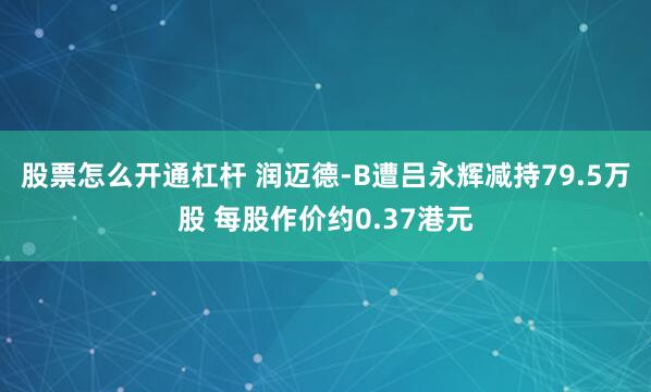 股票怎么开通杠杆 润迈德-B遭吕永辉减持79.5万股 每股作价约0.37港元