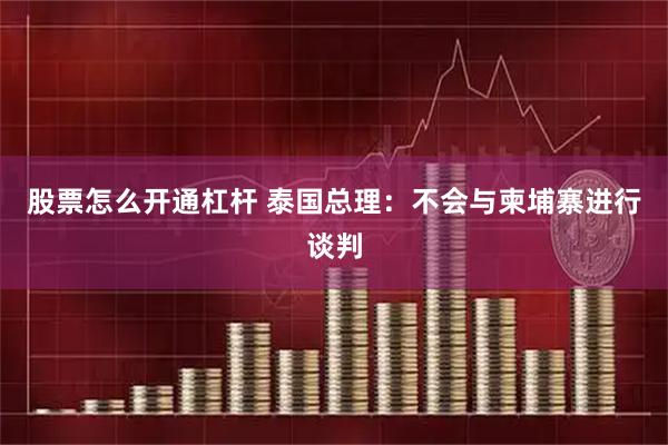 股票怎么开通杠杆 泰国总理：不会与柬埔寨进行谈判