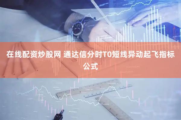 在线配资炒股网 通达信分时T0短线异动起飞指标公式