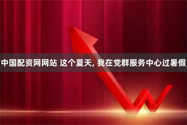中国配资网网站 这个夏天, 我在党群服务中心过暑假