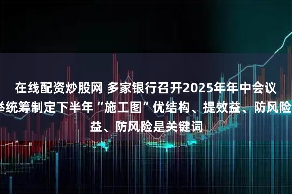 在线配资炒股网 多家银行召开2025年年中会议 多措并举统筹制定下半年“施工图”优结构、提效益、防风险是关键词