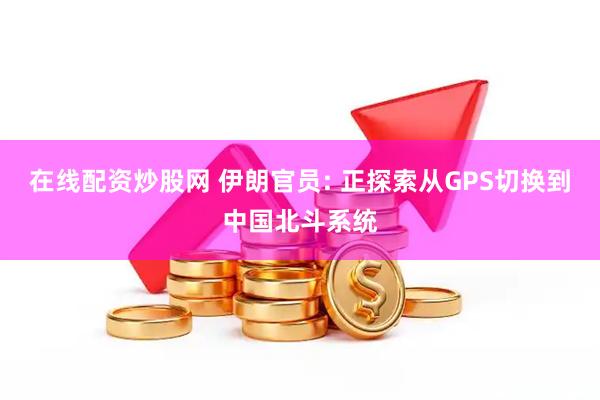 在线配资炒股网 伊朗官员: 正探索从GPS切换到中国北斗系统