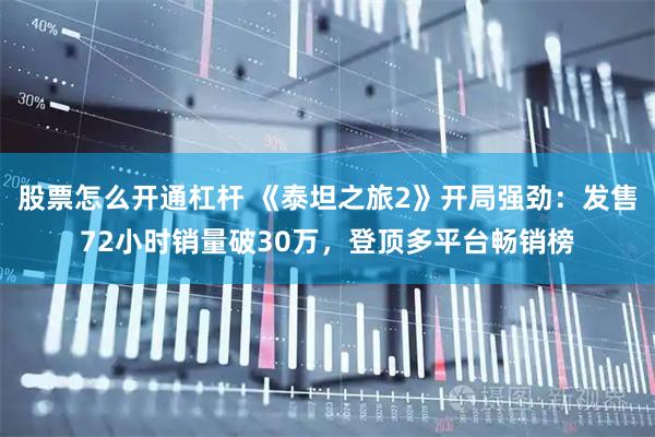 股票怎么开通杠杆 《泰坦之旅2》开局强劲：发售72小时销量破30万，登顶多平台畅销榜