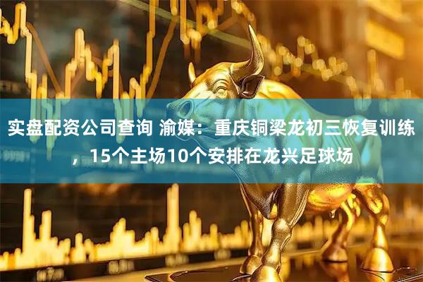 实盘配资公司查询 渝媒：重庆铜梁龙初三恢复训练，15个主场10个安排在龙兴足球场